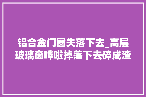 铝合金门窗失落下去_高层玻璃窗哗啦掉落下去碎成渣还好我家阳台装了保命装配安然