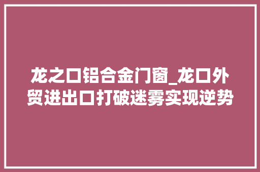 龙之口铝合金门窗_龙口外贸进出口打破迷雾实现逆势增长金秋时节收成微笑曲线