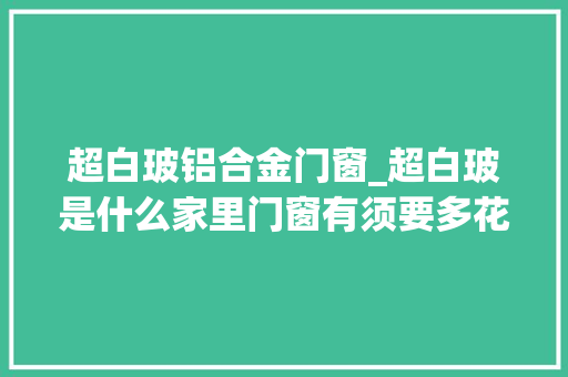 超白玻铝合金门窗_超白玻是什么家里门窗有须要多花钱装超白玻吗 实木门
