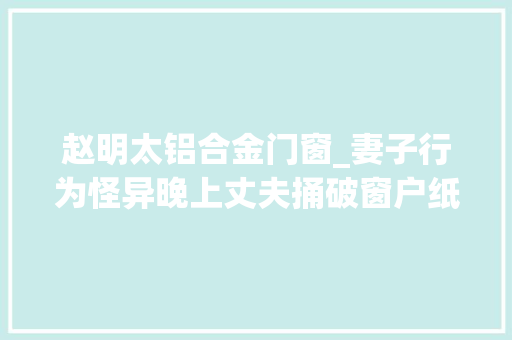 赵明太铝合金门窗_妻子行为怪异晚上丈夫捅破窗户纸偷看吓得回身就跑 推拉门