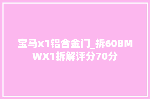 宝马x1铝合金门_拆60BMWX1拆解评分70分