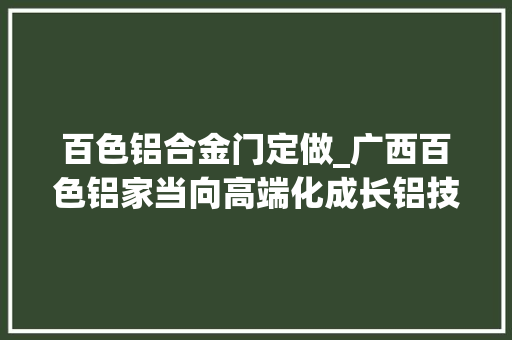 百色铝合金门定做_广西百色铝家当向高端化成长铝技能做事东盟