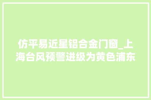 仿平易近星铝合金门窗_上海台风预警进级为黄色浦东区域升为橙色