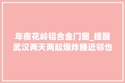 年夜花岭铝合金门窗_提醒武汉两天两起爆炸睡近邻也难逃严重灼伤 复合门