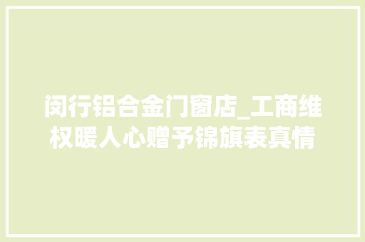 闵行铝合金门窗店_工商维权暖人心赠予锦旗表真情 实木门