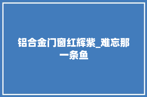 铝合金门窗红辉紫_难忘那一条鱼