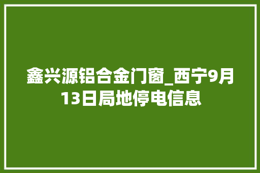 鑫兴源铝合金门窗_西宁9月13日局地停电信息 实木门
