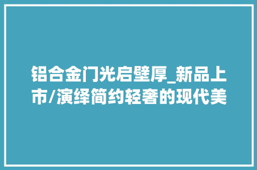 铝合金门光启壁厚_新品上市/演绎简约轻奢的现代美学
