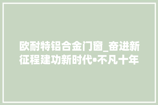 欧耐特铝合金门窗_奋进新征程建功新时代•不凡十年大年夜通县走绿色成远程径促经济社会折衷成长