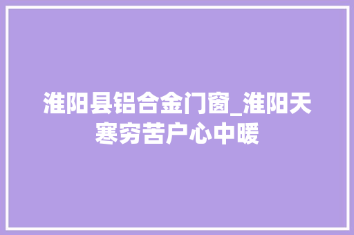淮阳县铝合金门窗_淮阳天寒穷苦户心中暖