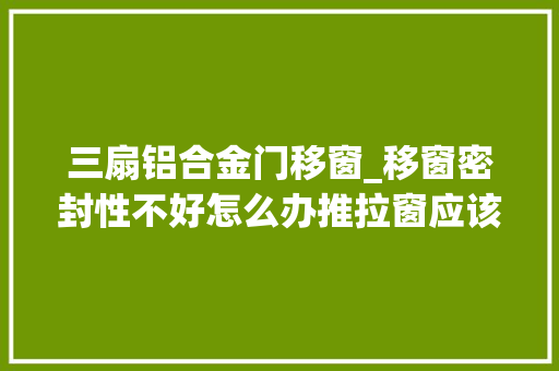 三扇铝合金门移窗_移窗密封性不好怎么办推拉窗应该若何保养 折叠门
