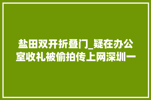 盐田双开折叠门_疑在办公室收礼被偷拍传上网深圳一街道办原主任再遭纪委传递