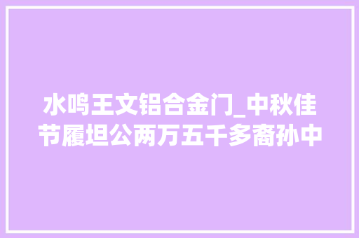 水鸣王文铝合金门_中秋佳节履坦公两万五千多裔孙中的5000多人代表举行敬拜活动 复合门