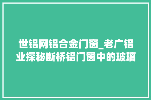 世铝网铝合金门窗_老广铝业探秘断桥铝门窗中的玻璃世界 塑钢门