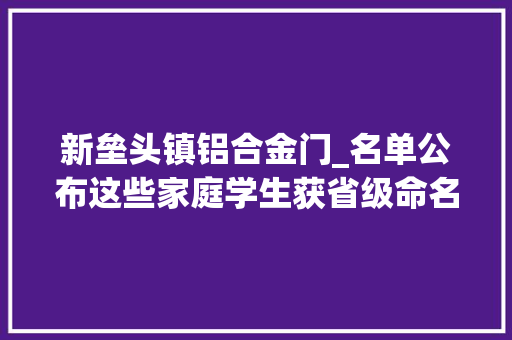 新垒头镇铝合金门_名单公布这些家庭学生获省级命名 铝合金门