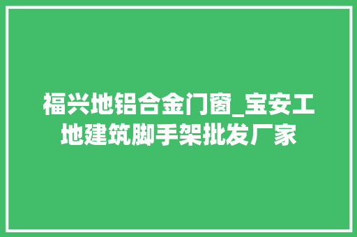 福兴地铝合金门窗_宝安工地建筑脚手架批发厂家