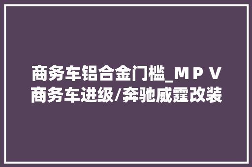 商务车铝合金门槛_ＭＰＶ商务车进级/奔驰威霆改装