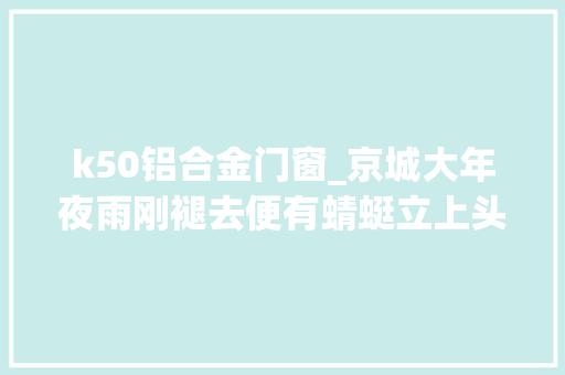 k50铝合金门窗_京城大年夜雨刚褪去便有蜻蜓立上头试驾前途K50 实木门