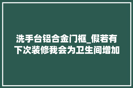 洗手台铝合金门框_假若有下次装修我会为卫生间增加这几个设计让家人住得顺心