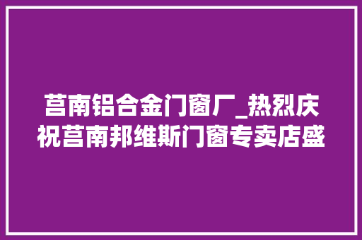 莒南铝合金门窗厂_热烈庆祝莒南邦维斯门窗专卖店盛大开业