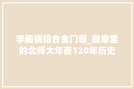 李阁镇铝合金门窗_徽章里的北师大年夜120年历史 铝合金门