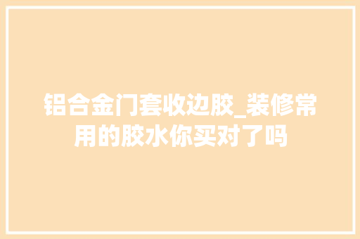 铝合金门套收边胶_装修常用的胶水你买对了吗 滑动门