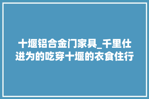 十堰铝合金门家具_千里仕进为的吃穿十堰的衣食住行饰