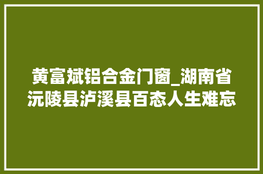 黄富斌铝合金门窗_湖南省沅陵县泸溪县百态人生难忘的童年及知青岁月