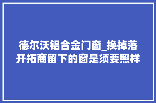 德尔沃铝合金门窗_换掉落开拓商留下的窗是须要照样被忽悠了