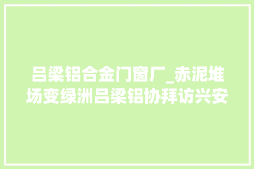 吕梁铝合金门窗厂_赤泥堆场变绿洲吕梁铝协拜访兴安化工赤泥堆场纪实
