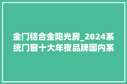金门铝合金阳光房_2024系统门窗十大年夜品牌国内系统门窗品牌推荐