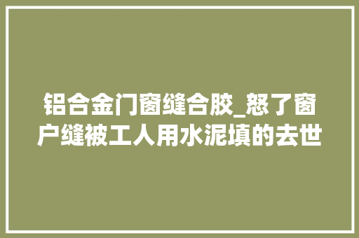 铝合金门窗缝合胶_怒了窗户缝被工人用水泥填的去世紧偏偏不用发泡胶还说我事多