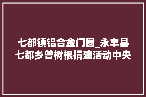 七都镇铝合金门窗_永丰县七都乡曾树根捐建活动中央助力穷苦学子圆梦 复合门