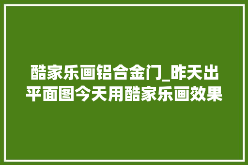 酷家乐画铝合金门_昨天出平面图今天用酷家乐画效果图筹划有修正