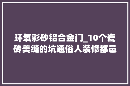 环氧彩砂铝合金门_10个瓷砖美缝的坑通俗人装修都邑完整经历一次