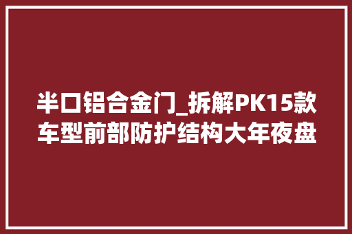 半口铝合金门_拆解PK15款车型前部防护结构大年夜盘点铝合金材料宝贵一见