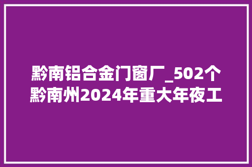黔南铝合金门窗厂_502个黔南州2024年重大年夜工程和重点项目名单公布
