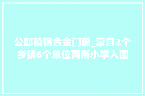 公郎镇铝合金门窗_蒙自2个乡镇6个单位两所小学入围云南最新文明城市村镇单位校园候选名单公示 防火门