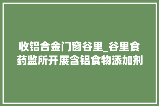 收铝合金门窗谷里_谷里食药监所开展含铝食物添加剂检查