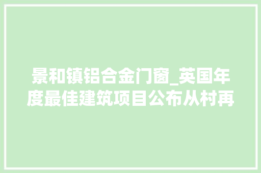 景和镇铝合金门窗_英国年度最佳建筑项目公布从村再设计到伦敦地标