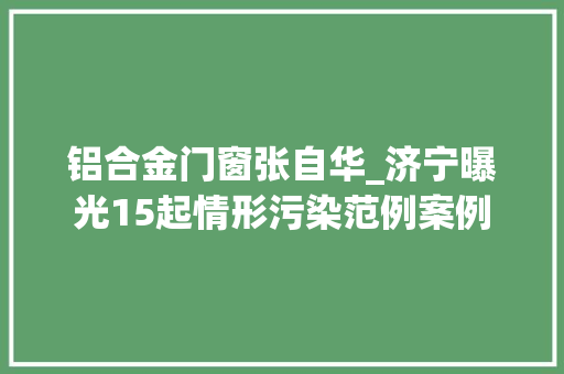 铝合金门窗张自华_济宁曝光15起情形污染范例案例