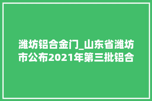 潍坊铝合金门_山东省潍坊市公布2021年第三批铝合金建筑型材产品质量市级监督抽查结果
