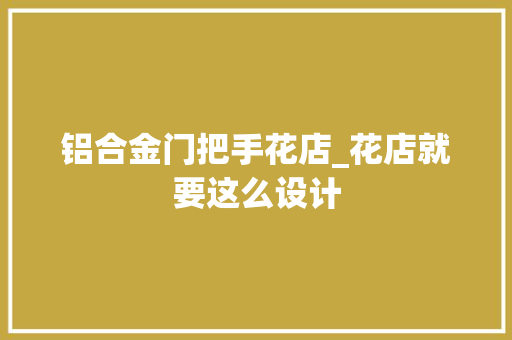 铝合金门把手花店_花店就要这么设计