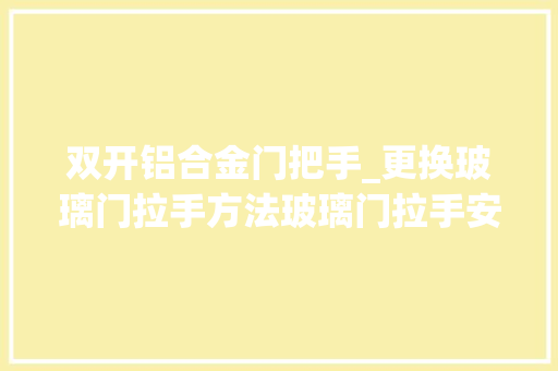 双开铝合金门把手_更换玻璃门拉手方法玻璃门拉手安装步骤