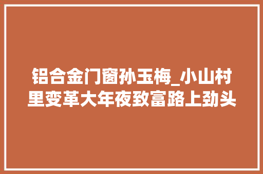 铝合金门窗孙玉梅_小山村里变革大年夜致富路上劲头足 复合门