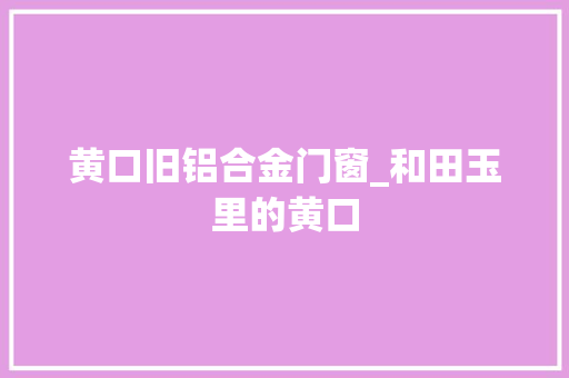 黄口旧铝合金门窗_和田玉里的黄口