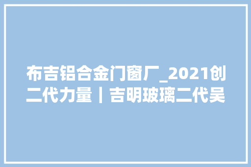 布吉铝合金门窗厂_2021创二代力量｜吉明玻璃二代吴冰用精神财富武装自己