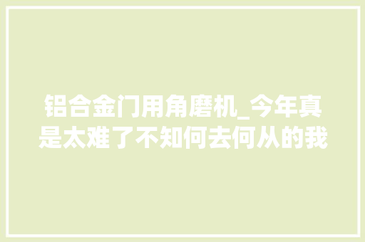 铝合金门用角磨机_今年真是太难了不知何去何从的我准备放下面子从新开始。 滑动门