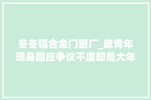 冬冬铝合金门窗厂_庞青年现身回应争议不虞却是大年夜型翻车现场 实木门