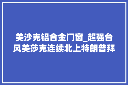 美沙克铝合金门窗_超强台风美莎克连续北上特朗普拜登就暴力问题展开激烈辩论 玻璃门